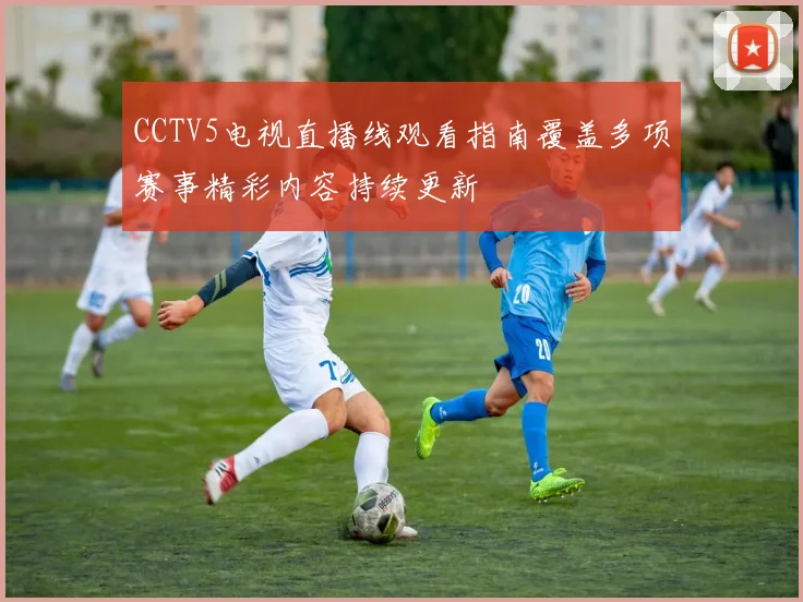 CCTV5电视直播线观看指南覆盖多项赛事精彩内容持续更新