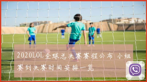 2020LOL全球总决赛赛程公布 小组赛到决赛时间安排一览