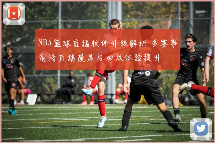 NBA篮球直播软件升级解析 多赛事高清直播覆盖与回放体验提升