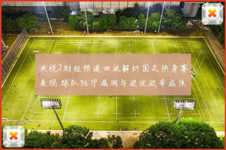 央视2财经频道回放解析国足热身赛表现 球队防守漏洞与进攻效率成焦点