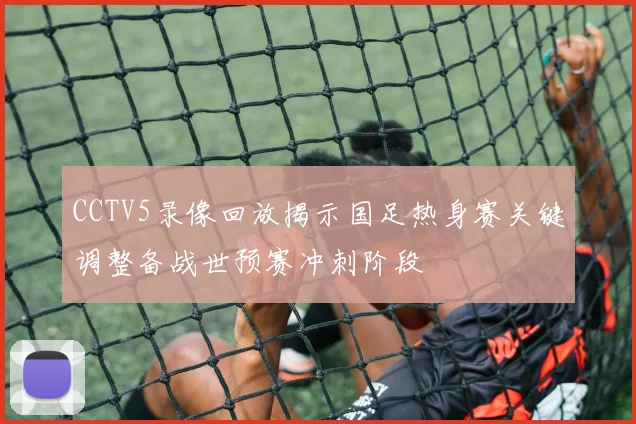 CCTV5录像回放揭示国足热身赛关键调整备战世预赛冲刺阶段