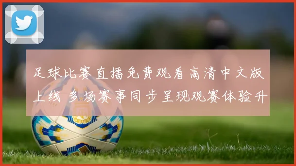足球比赛直播免费观看高清中文版上线 多场赛事同步呈现观赛体验升级