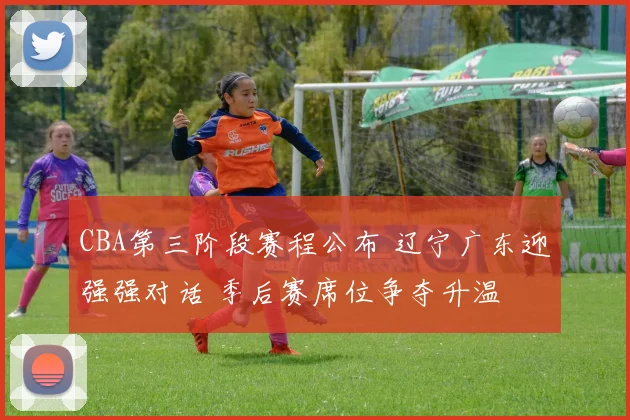 CBA第三阶段赛程公布 辽宁广东迎强强对话 季后赛席位争夺升温