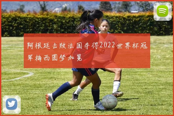 阿根廷击败法国夺得2022世界杯冠军梅西圆梦加冕