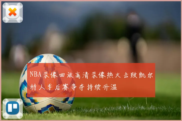 NBA录像回放高清录像热火击败凯尔特人季后赛争夺持续升温