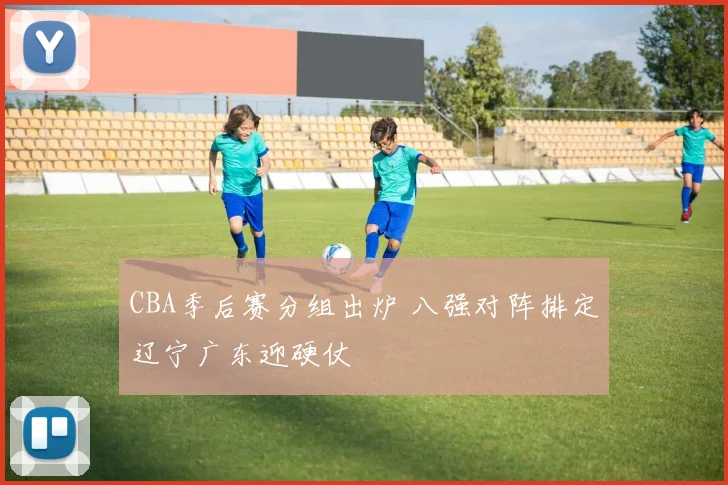 CBA季后赛分组出炉 八强对阵排定辽宁广东迎硬仗