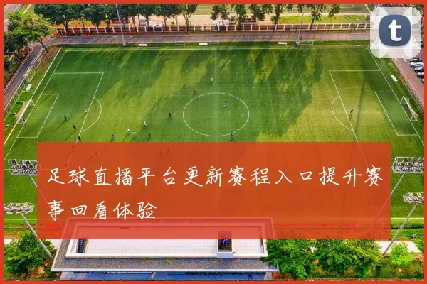 足球直播平台更新赛程入口提升赛事回看体验