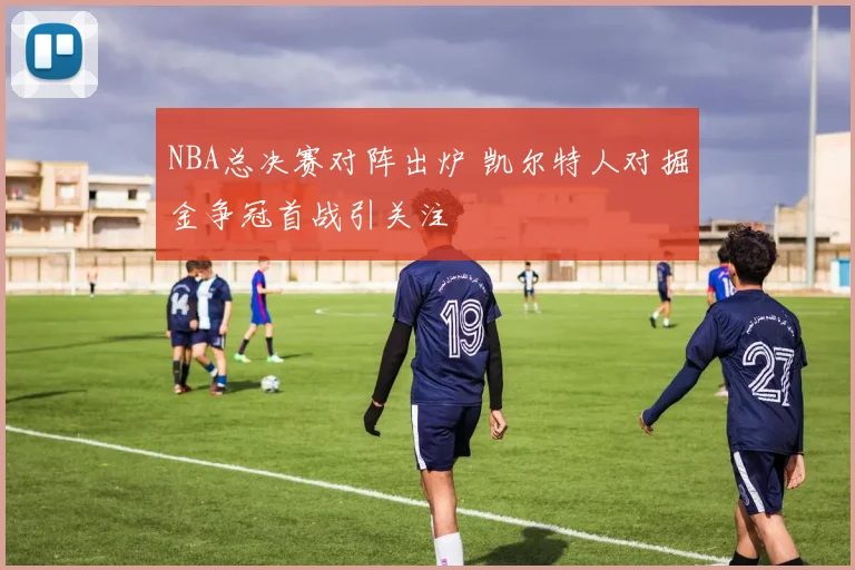 NBA总决赛对阵出炉 凯尔特人对掘金争冠首战引关注