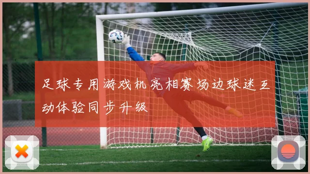 足球专用游戏机亮相赛场边球迷互动体验同步升级