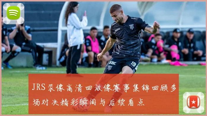 JRS录像高清回放像赛事集锦回顾多场对决精彩瞬间与后续看点