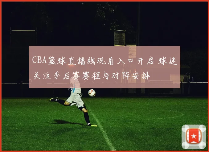 CBA篮球直播线观看入口开启 球迷关注季后赛赛程与对阵安排