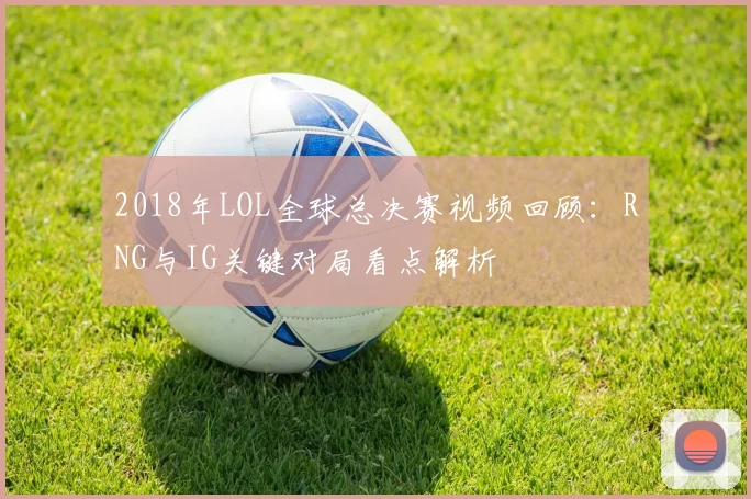 2018年LOL全球总决赛视频回顾：RNG与IG关键对局看点解析