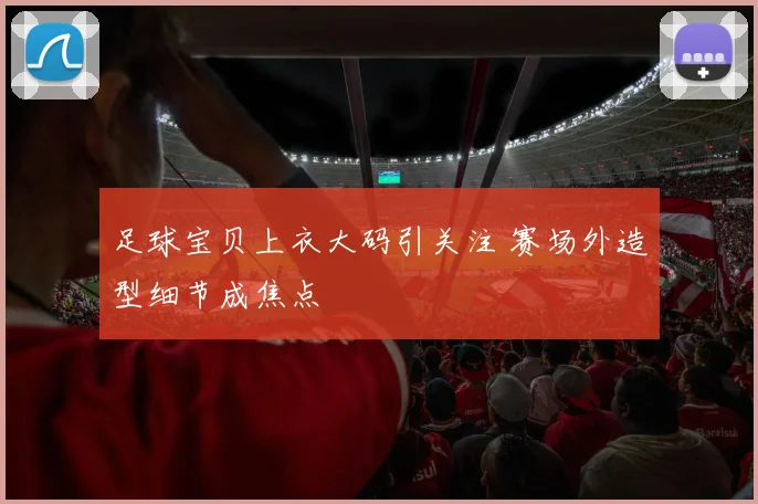 足球宝贝上衣大码引关注 赛场外造型细节成焦点