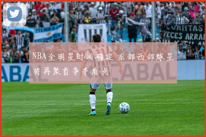 NBA全明星时间确定 东部西部球星将再聚首争夺看点