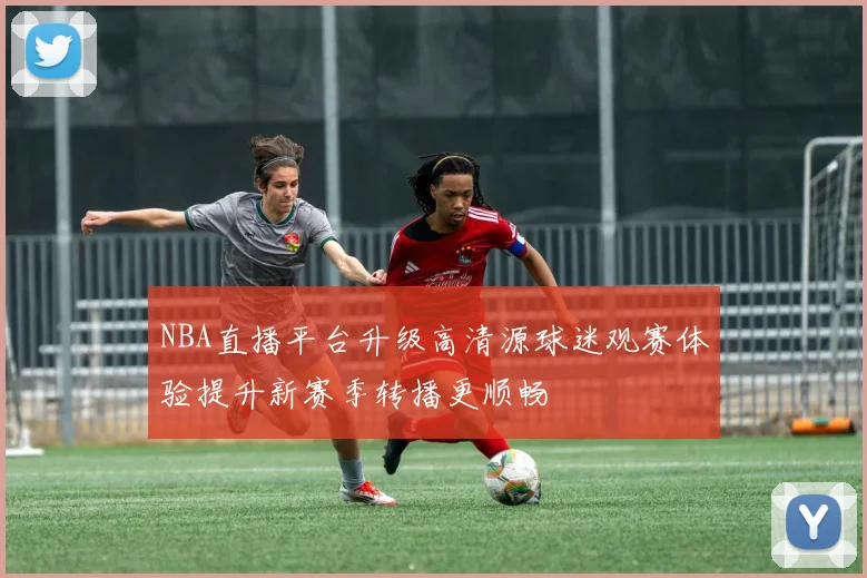 NBA直播平台升级高清源球迷观赛体验提升新赛季转播更顺畅