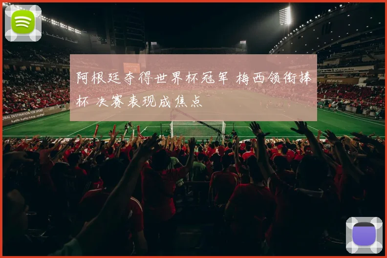 阿根廷夺得世界杯冠军 梅西领衔捧杯 决赛表现成焦点