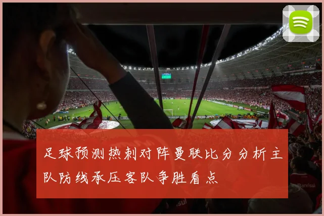 足球预测热刺对阵曼联比分分析主队防线承压客队争胜看点