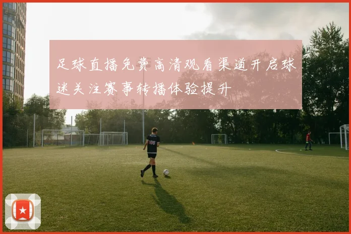 足球直播免费高清观看渠道开启球迷关注赛事转播体验提升