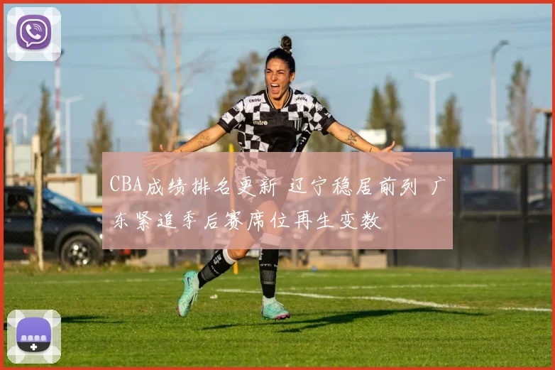 CBA成绩排名更新 辽宁稳居前列 广东紧追季后赛席位再生变数