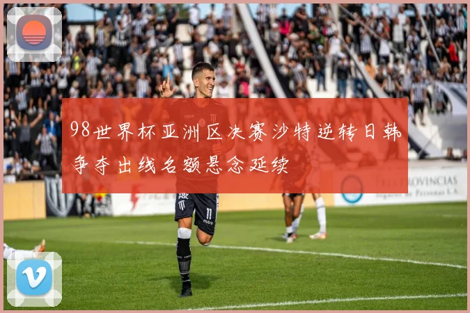98世界杯亚洲区决赛沙特逆转日韩争夺出线名额悬念延续