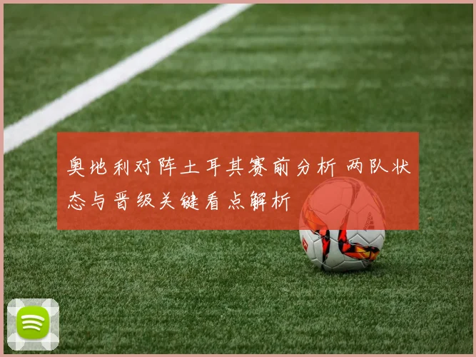 奥地利对阵土耳其赛前分析 两队状态与晋级关键看点解析