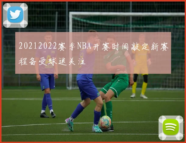 20212022赛季NBA开赛时间敲定新赛程备受球迷关注