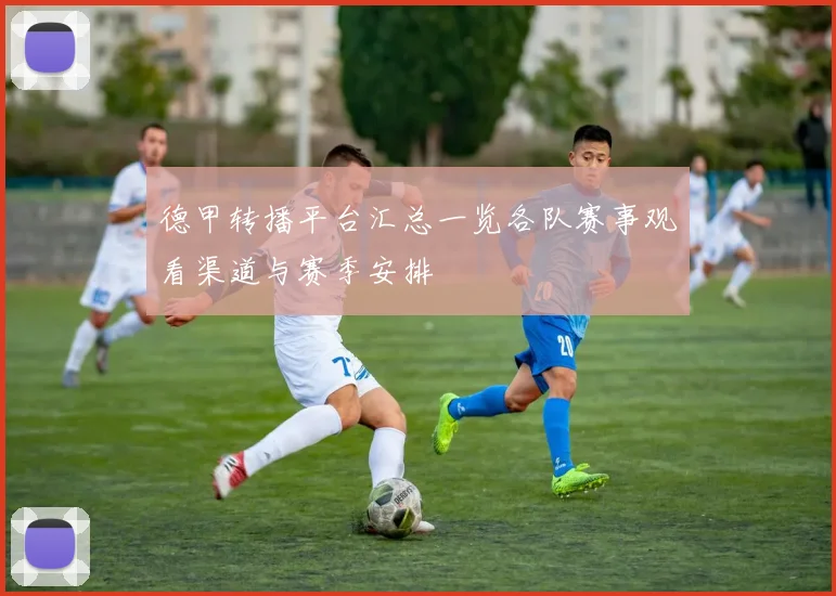 德甲转播平台汇总一览各队赛事观看渠道与赛季安排